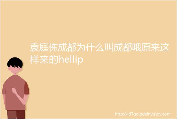 袁庭栋成都为什么叫成都哦原来这样来的hellip