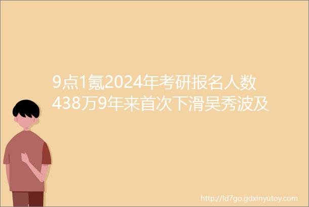 9点1氪2024年考研报名人数438万9年来首次下滑吴秀波及其公司被强执466亿外交部中方将对六国试行免签政策